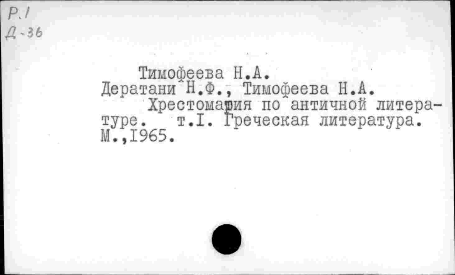 ﻿р.1
Д^ь
Тимофеева Н.А.
Дератани Н.Ф., Тимофеева Н.А.
Хрестоматия по'античной литературе. т.1. Греческая литература. М.,1965.